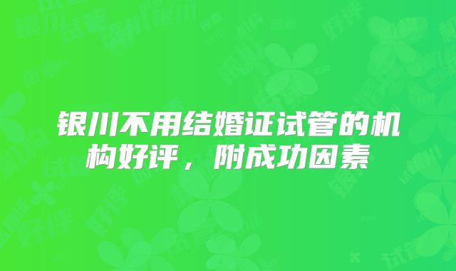 银川不用结婚证试管的机构好评,附成功因素