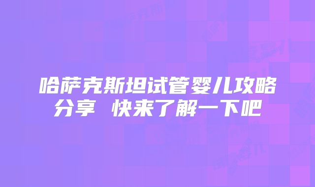 哈萨克斯坦试管婴儿攻略分享 快来了解一下吧