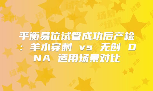 平衡易位试管成功后产检:羊水穿刺 vs 无创 DNA 适用场景对比