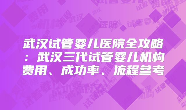 武汉试管婴儿医院全攻略:武汉三代试管婴儿机构费用、成功率、流程参考
