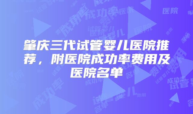 肇庆三代试管婴儿医院推荐,附医院成功率费用及医院名单