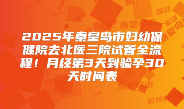 2025年秦皇岛市妇幼保健院去北医三院试管全流程！月经第3天到验孕30天时间表
