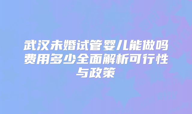 武汉未婚试管婴儿能做吗费用多少全面解析可行性与政策