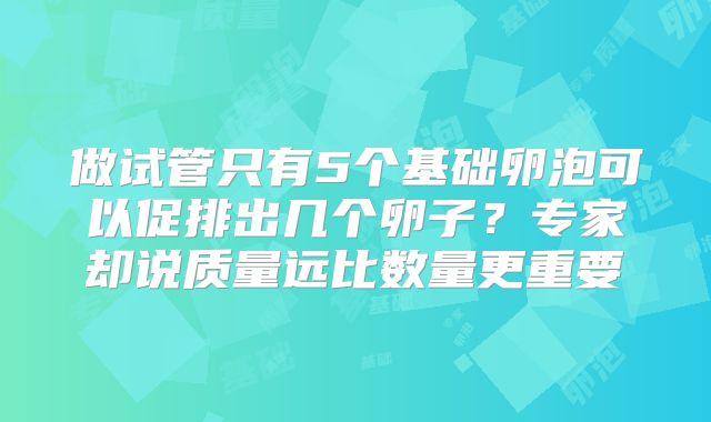 做试管只有5个基础卵泡可以促排出几个卵子?专家却说质量远比数量更重要