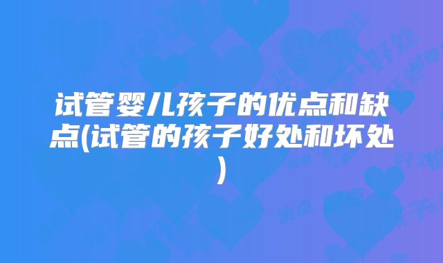 试管婴儿孩子的优点和缺点(试管的孩子好处和坏处)