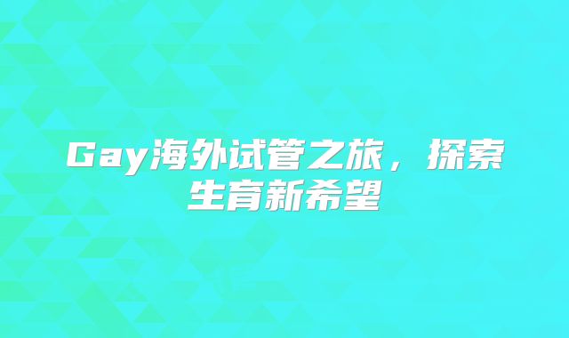 Gay海外试管之旅,探索生育新希望