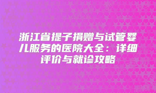 浙江省提子捐赠与试管婴儿服务的医院大全:详细评价与就诊攻略