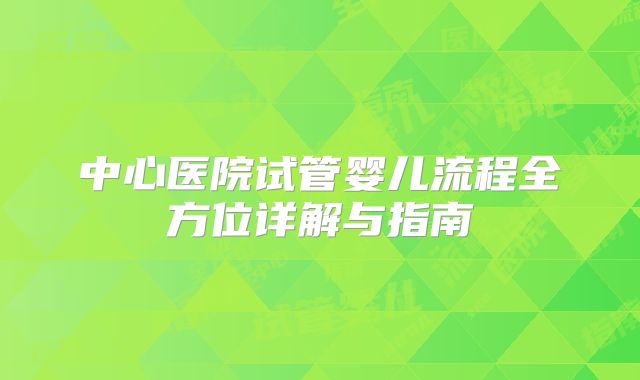 中心医院试管婴儿流程全方位详解与指南