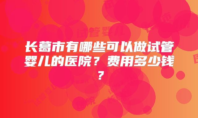 长葛市有哪些可以做试管婴儿的医院？费用多少钱？