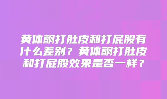 黄体酮打肚皮和打屁股有什么差别?黄体酮打肚皮和打屁股效果是否一样?
