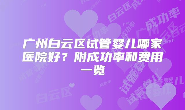 广州白云区试管婴儿哪家医院好?附成功率和费用一览