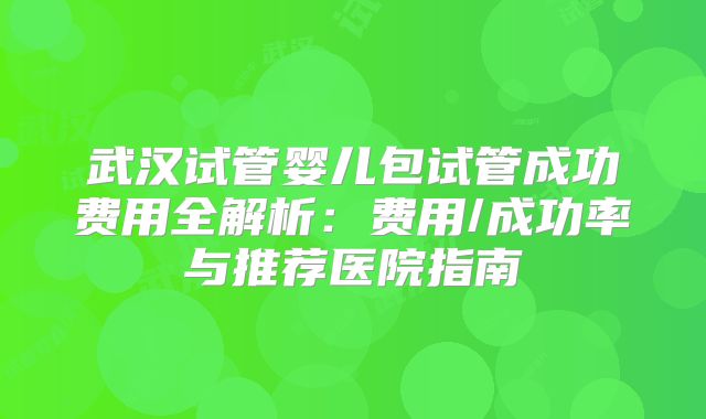武汉试管婴儿包试管成功费用全解析：费用/成功率与推荐医院指南