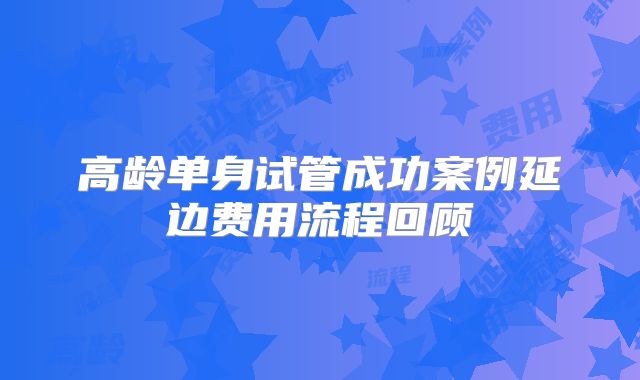 高龄单身试管成功案例延边费用流程回顾