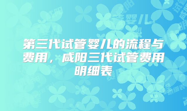 第三代试管婴儿的流程与费用，咸阳三代试管费用明细表