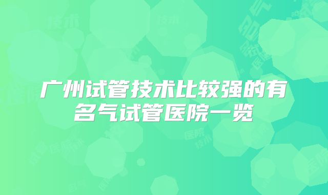 广州试管技术比较强的有名气试管医院一览