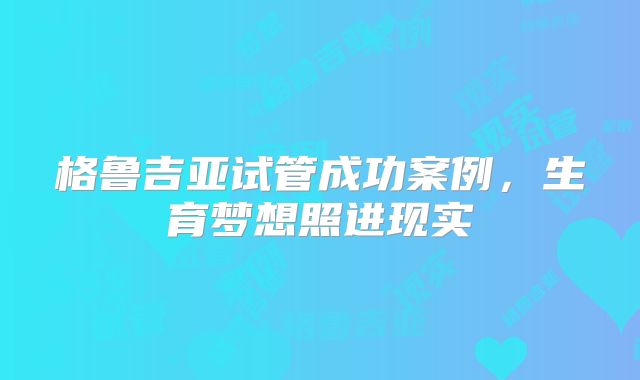 格鲁吉亚试管成功案例，生育梦想照进现实