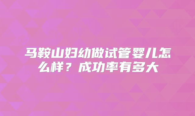 马鞍山妇幼做试管婴儿怎么样？成功率有多大
