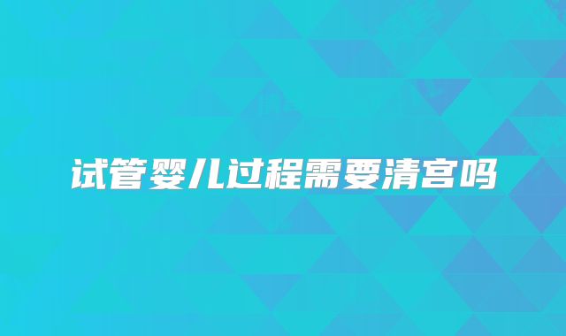试管婴儿过程需要清宫吗