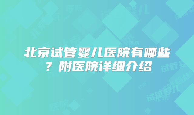 北京试管婴儿医院有哪些？附医院详细介绍