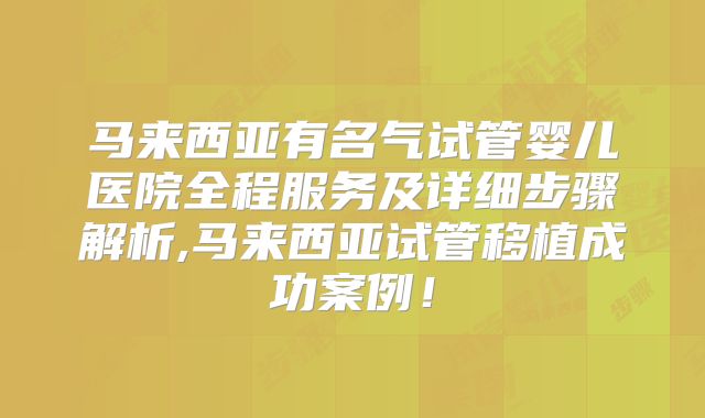马来西亚有名气试管婴儿医院全程服务及详细步骤解析,马来西亚试管移植成功案例!