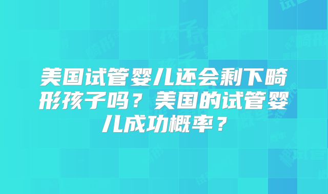 美国试管婴儿还会剩下畸形孩子吗？美国的试管婴儿成功概率？