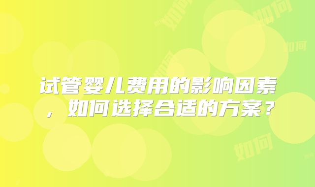 试管婴儿费用的影响因素,如何选择合适的方案?