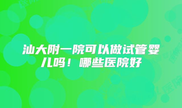 汕大附一院可以做试管婴儿吗!哪些医院好