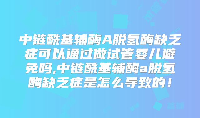 中链酰基辅酶A脱氢酶缺乏症可以通过做试管婴儿避免吗,中链酰基辅酶a脱氢酶缺乏症是怎么导致的!