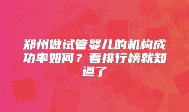 郑州做试管婴儿的机构成功率如何？看排行榜就知道了