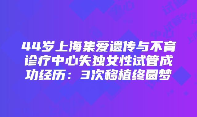 44岁上海集爱遗传与不育诊疗中心失独女性试管成功经历：3次移植终圆梦