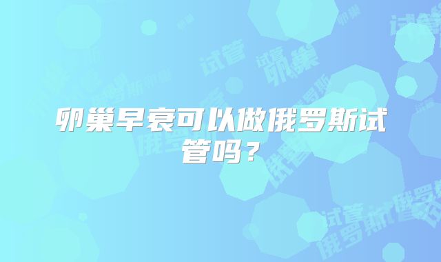 卵巢早衰可以做俄罗斯试管吗？