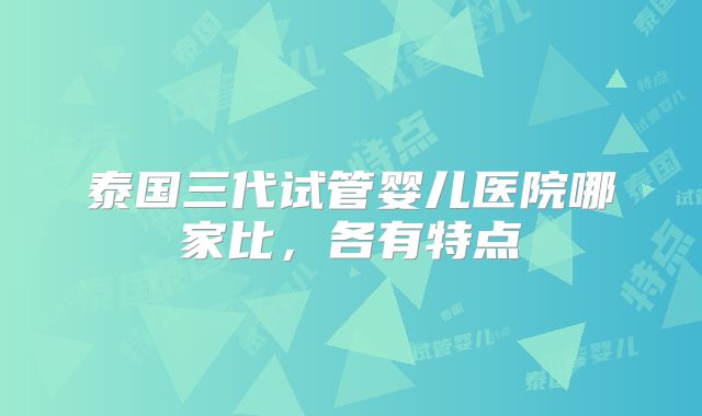 泰国三代试管婴儿医院哪家比,各有特点
