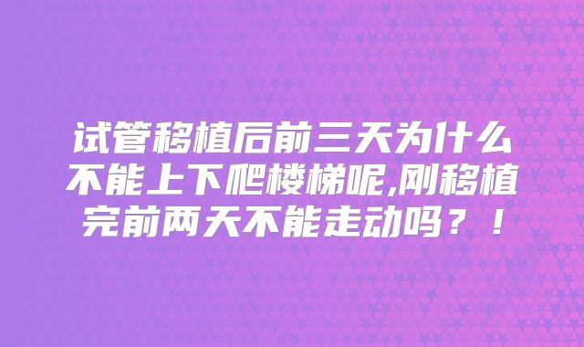 试管移植后前三天为什么不能上下爬楼梯呢,刚移植完前两天不能走动吗？！