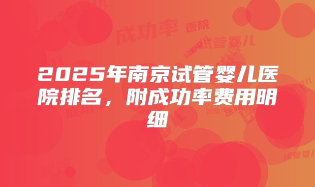 2025年南京试管婴儿医院排名，附成功率费用明细