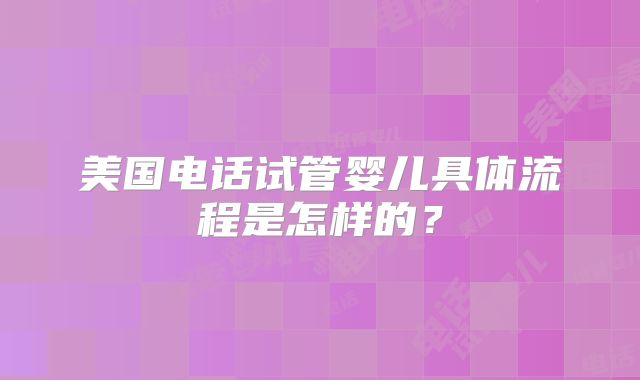 美国电话试管婴儿具体流程是怎样的?