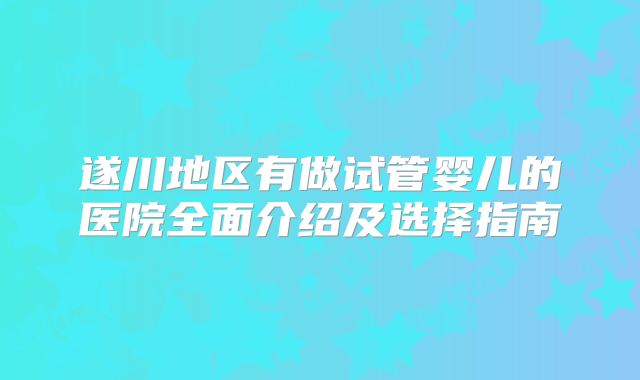 遂川地区有做试管婴儿的医院全面介绍及选择指南
