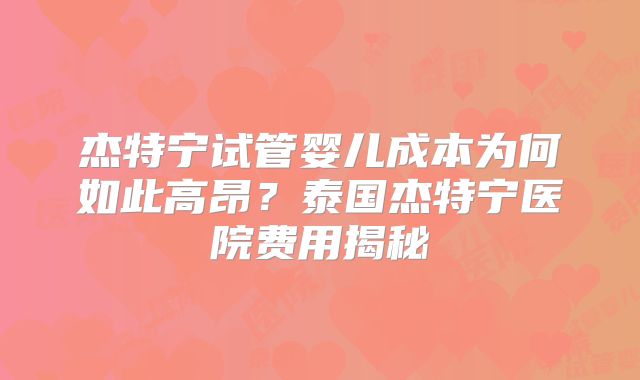 杰特宁试管婴儿成本为何如此高昂？泰国杰特宁医院费用揭秘