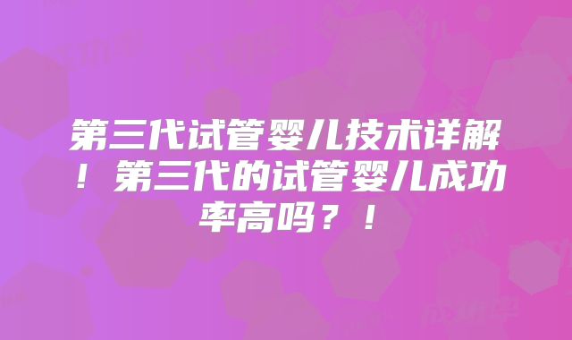 第三代试管婴儿技术详解!第三代的试管婴儿成功率高吗?!