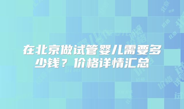 在北京做试管婴儿需要多少钱?价格详情汇总
