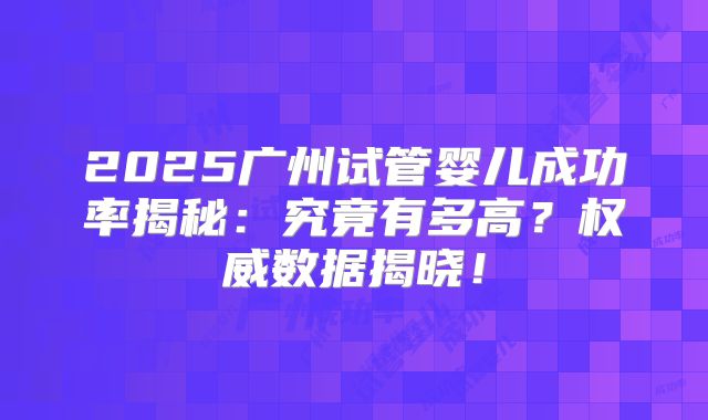 2025广州试管婴儿成功率揭秘：究竟有多高？权威数据揭晓！
