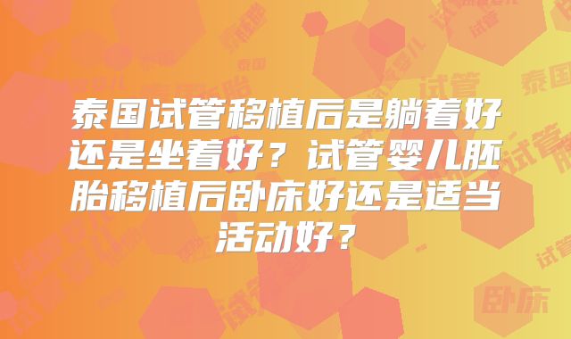 泰国试管移植后是躺着好还是坐着好?试管婴儿胚胎移植后卧床好还是适当活动好?