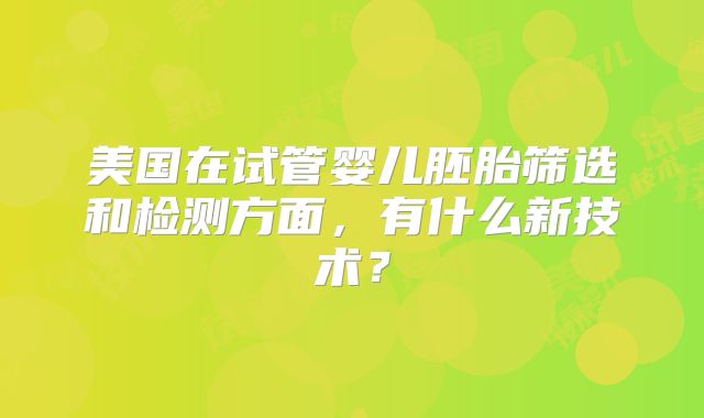 美国在试管婴儿胚胎筛选和检测方面,有什么新技术?