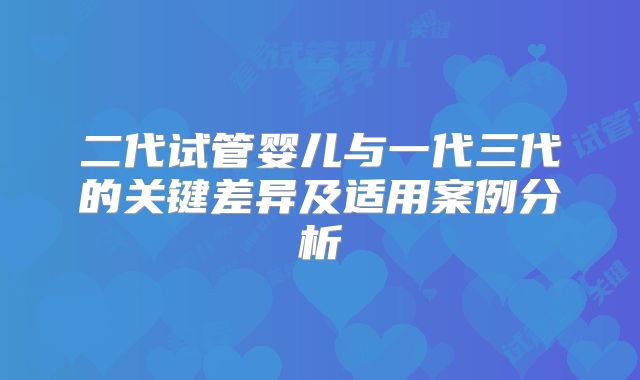 二代试管婴儿与一代三代的关键差异及适用案例分析