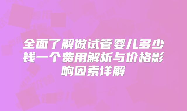 全面了解做试管婴儿多少钱一个费用解析与价格影响因素详解