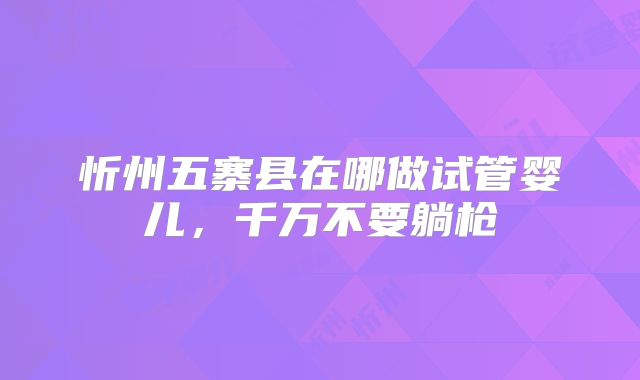 忻州五寨县在哪做试管婴儿,千万不要躺枪