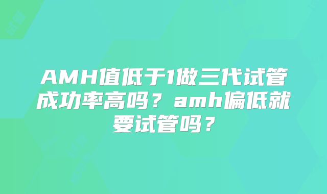AMH值低于1做三代试管成功率高吗?amh偏低就要试管吗?