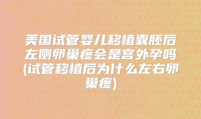 美国试管婴儿移植囊胚后左侧卵巢疼会是宫外孕吗(试管移植后为什么左右卵巢疼)