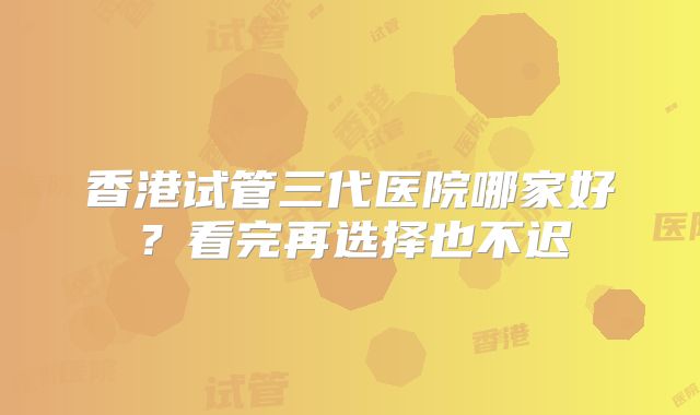 香港试管三代医院哪家好?看完再选择也不迟
