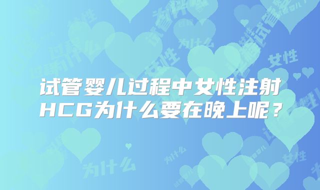 试管婴儿过程中女性注射HCG为什么要在晚上呢？