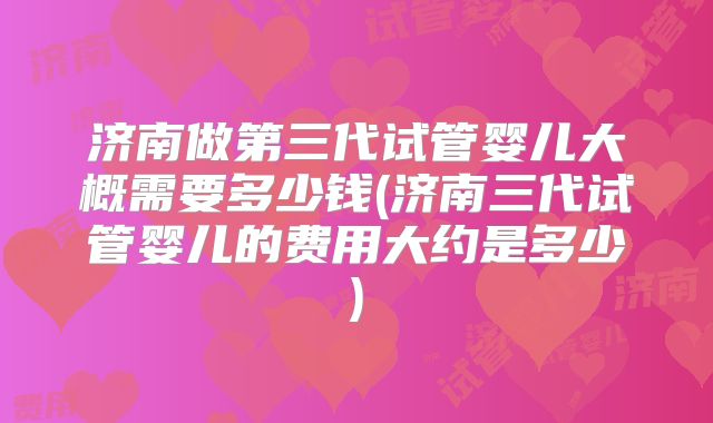 济南做第三代试管婴儿大概需要多少钱(济南三代试管婴儿的费用大约是多少)